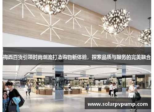 梅西百货引领时尚潮流打造购物新体验，探索品质与服务的完美融合