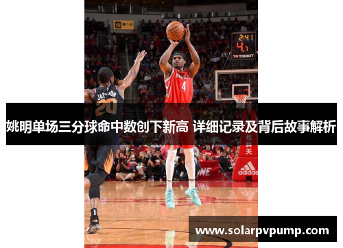 姚明单场三分球命中数创下新高 详细记录及背后故事解析