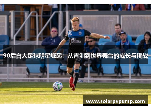 90后白人足球明星崛起：从青训到世界舞台的成长与挑战