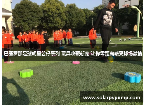 巴塞罗那足球明星公仔系列 玩具收藏新宠 让你零距离感受球场激情