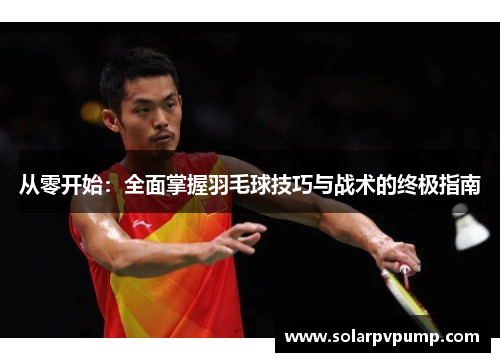 从零开始：全面掌握羽毛球技巧与战术的终极指南
