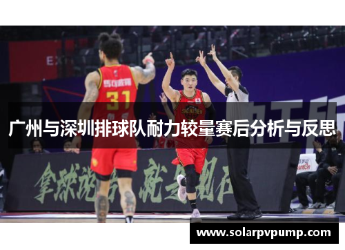 广州与深圳排球队耐力较量赛后分析与反思