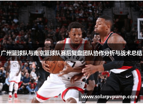 广州篮球队与南京篮球队赛后复盘团队协作分析与战术总结