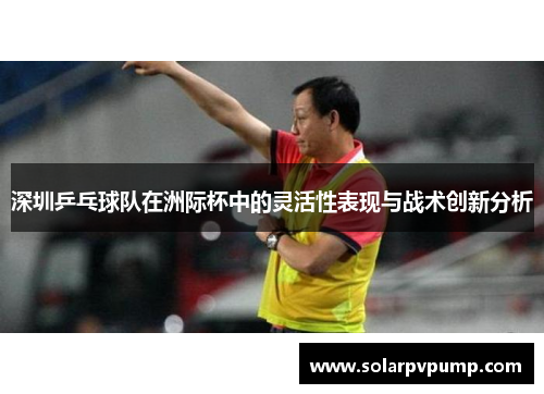 深圳乒乓球队在洲际杯中的灵活性表现与战术创新分析
