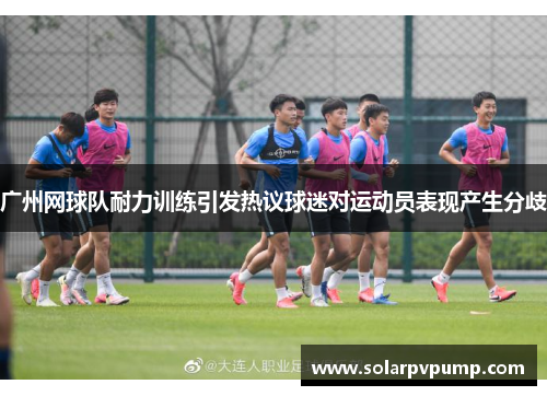 广州网球队耐力训练引发热议球迷对运动员表现产生分歧