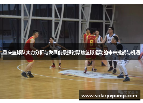 重庆篮球队实力分析与发展前景探讨聚焦篮球运动的未来挑战与机遇
