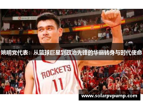 姚明党代表：从篮球巨星到政治先锋的华丽转身与时代使命