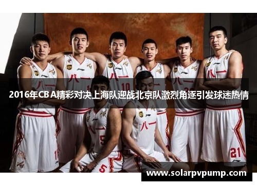2016年CBA精彩对决上海队迎战北京队激烈角逐引发球迷热情
