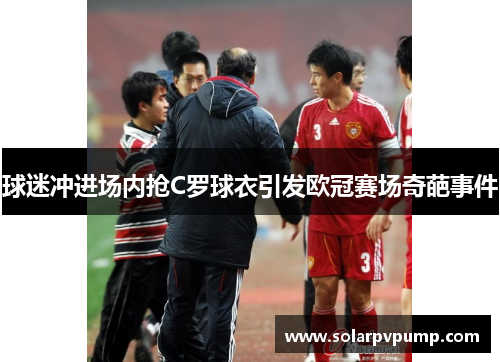 球迷冲进场内抢C罗球衣引发欧冠赛场奇葩事件