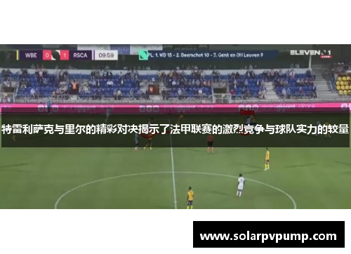 特雷利萨克与里尔的精彩对决揭示了法甲联赛的激烈竞争与球队实力的较量