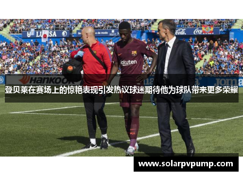 登贝莱在赛场上的惊艳表现引发热议球迷期待他为球队带来更多荣耀
