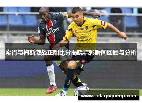索肖与梅斯激战正酣比分揭晓精彩瞬间回顾与分析