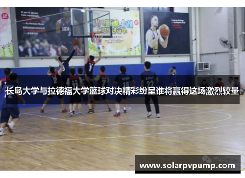 长岛大学与拉德福大学篮球对决精彩纷呈谁将赢得这场激烈较量