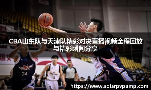 CBA山东队与天津队精彩对决直播视频全程回放与精彩瞬间分享