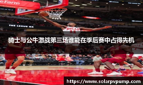 骑士与公牛激战第三场谁能在季后赛中占得先机
