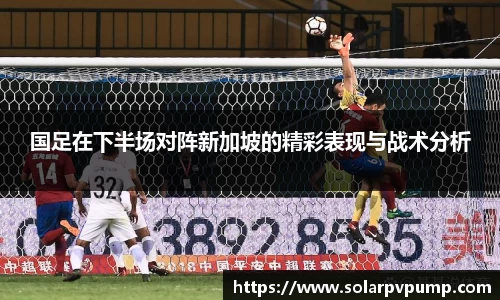 国足在下半场对阵新加坡的精彩表现与战术分析