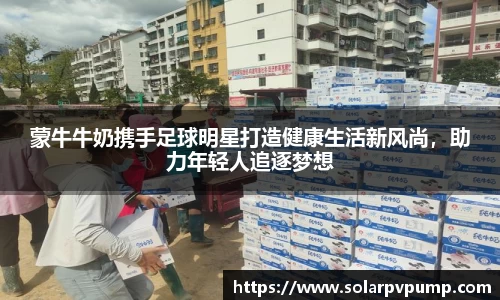 蒙牛牛奶携手足球明星打造健康生活新风尚，助力年轻人追逐梦想
