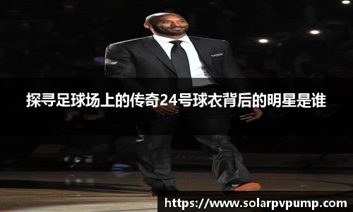 探寻足球场上的传奇24号球衣背后的明星是谁